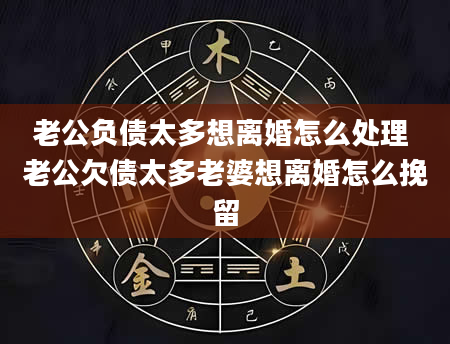 老公负债太多想离婚怎么处理 老公欠债太多老婆想离婚怎么挽留