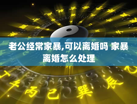 老公经常家暴,可以离婚吗 家暴离婚怎么处理