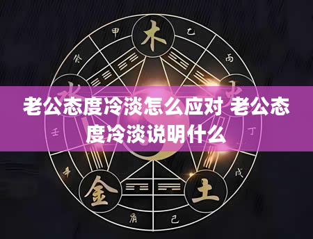 老公态度冷淡怎么应对 老公态度冷淡说明什么