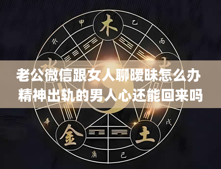 老公微信跟女人聊暧昧怎么办 精神出轨的男人心还能回来吗