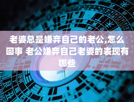老婆总是嫌弃自己的老公,怎么回事 老公嫌弃自己老婆的表现有哪些