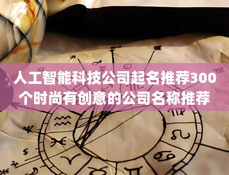 人工智能科技公司起名推荐300个时尚有创意的公司名称推荐