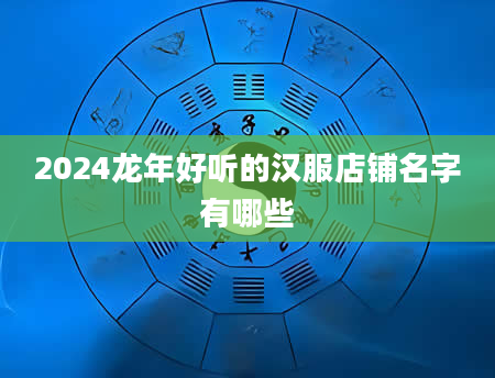 2024龙年好听的汉服店铺名字有哪些
