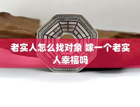 老实人怎么找对象 嫁一个老实人幸福吗