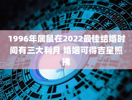 1996年属鼠在2022最佳结婚时间有三大利月 婚姻可得吉星照拂