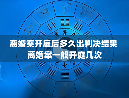 离婚案开庭后多久出判决结果 离婚案一般开庭几次