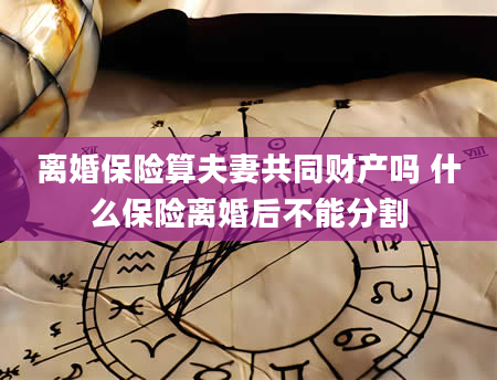 离婚保险算夫妻共同财产吗 什么保险离婚后不能分割