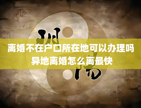 离婚不在户口所在地可以办理吗 异地离婚怎么离最快