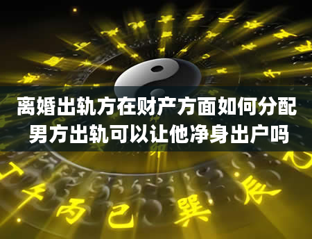 离婚出轨方在财产方面如何分配 男方出轨可以让他净身出户吗
