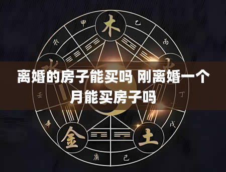 离婚的房子能买吗 刚离婚一个月能买房子吗