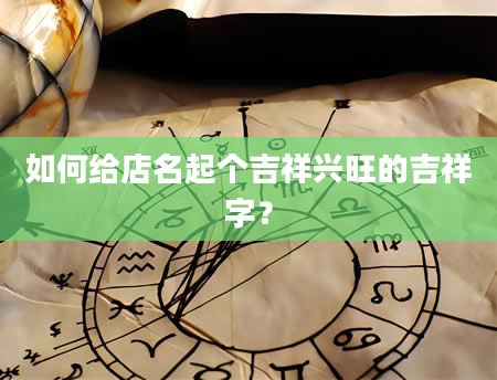 如何给店名起个吉祥兴旺的吉祥字？
