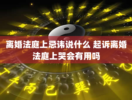 离婚法庭上忌讳说什么 起诉离婚法庭上哭会有用吗