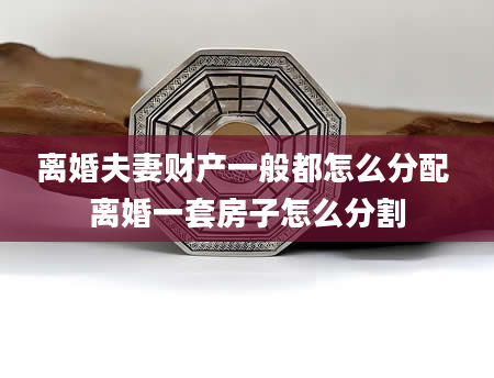 离婚夫妻财产一般都怎么分配 离婚一套房子怎么分割