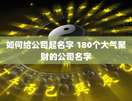如何给公司起名字 180个大气聚财的公司名字