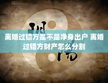 离婚过错方是不是净身出户 离婚过错方财产怎么分割