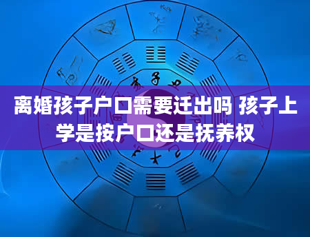 离婚孩子户口需要迁出吗 孩子上学是按户口还是抚养权