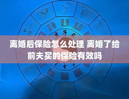 离婚后保险怎么处理 离婚了给前夫买的保险有效吗