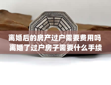 离婚后的房产过户需要费用吗 离婚了过户房子需要什么手续