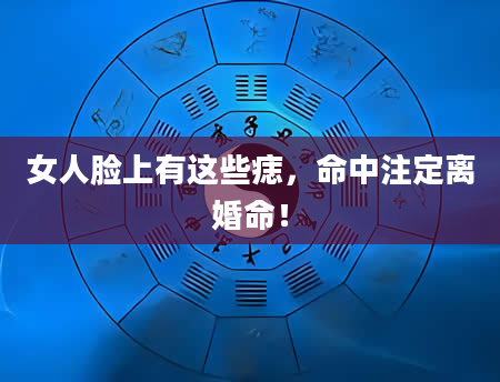 女人脸上有这些痣，命中注定离婚命！