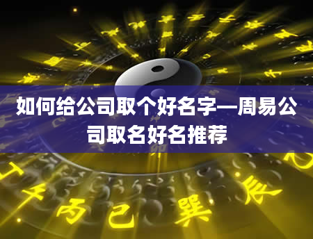如何给公司取个好名字—周易公司取名好名推荐