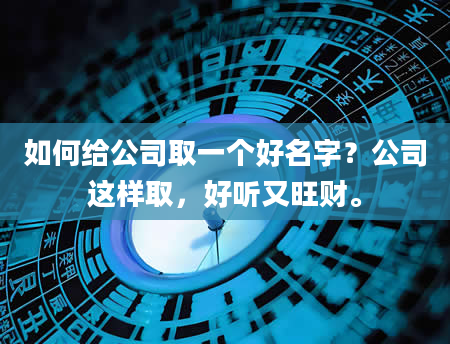 如何给公司取一个好名字？公司这样取，好听又旺财。