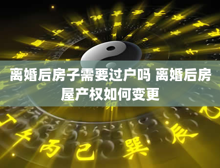 离婚后房子需要过户吗 离婚后房屋产权如何变更