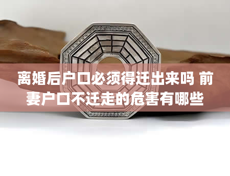 离婚后户口必须得迁出来吗 前妻户口不迁走的危害有哪些