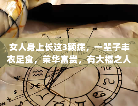 女人身上长这3颗痣，一辈子丰衣足食，荣华富贵，有大福之人