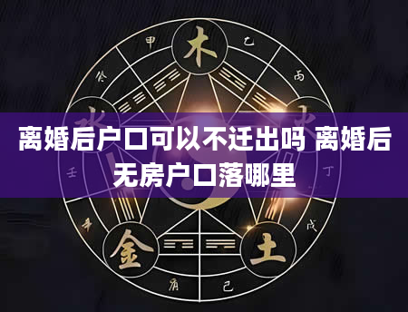 离婚后户口可以不迁出吗 离婚后无房户口落哪里