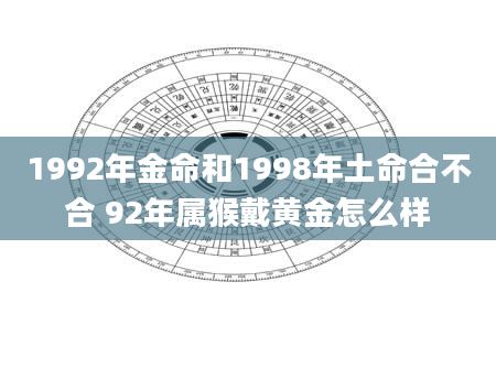 1992年金命和1998年土命合不合 92年属猴戴黄金怎么样