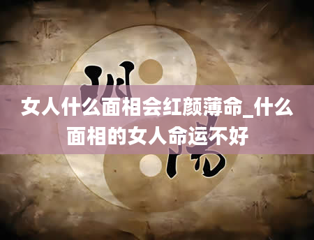 女人什么面相会红颜薄命_什么面相的女人命运不好