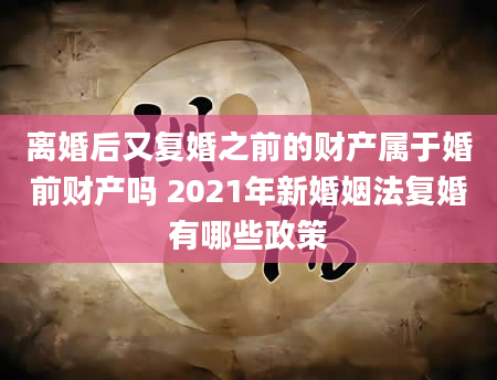 离婚后又复婚之前的财产属于婚前财产吗 2021年新婚姻法复婚有哪些政策
