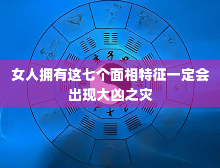 女人拥有这七个面相特征一定会出现大凶之灾