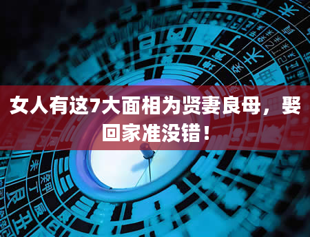 女人有这7大面相为贤妻良母，娶回家准没错！