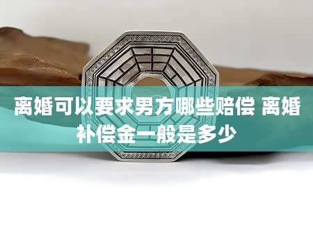 离婚可以要求男方哪些赔偿 离婚补偿金一般是多少