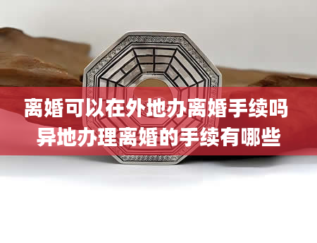 离婚可以在外地办离婚手续吗 异地办理离婚的手续有哪些