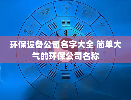 环保设备公司名字大全 简单大气的环保公司名称