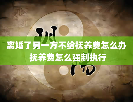 离婚了另一方不给抚养费怎么办 抚养费怎么强制执行