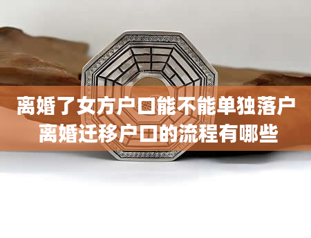 离婚了女方户口能不能单独落户 离婚迁移户口的流程有哪些