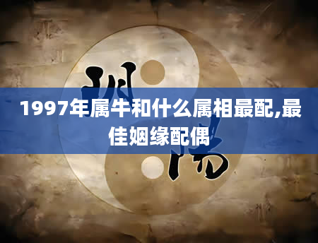1997年属牛和什么属相最配,最佳姻缘配偶