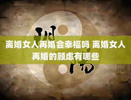 离婚女人再婚会幸福吗 离婚女人再婚的顾虑有哪些
