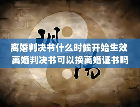 离婚判决书什么时候开始生效 离婚判决书可以换离婚证书吗