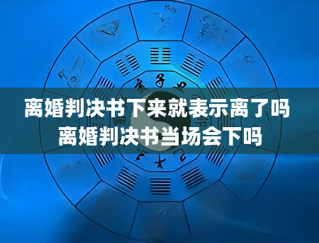 离婚判决书下来就表示离了吗 离婚判决书当场会下吗