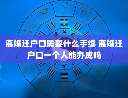 离婚迁户口需要什么手续 离婚迁户口一个人能办成吗