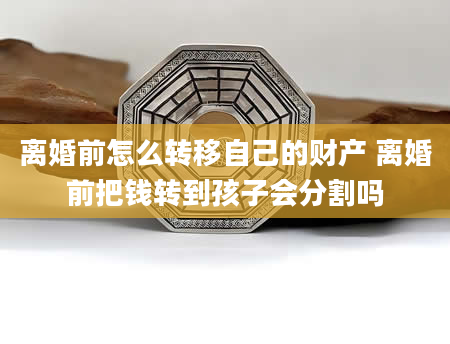 离婚前怎么转移自己的财产 离婚前把钱转到孩子会分割吗