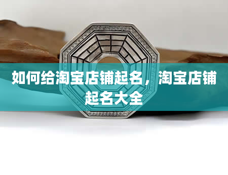 如何给淘宝店铺起名，淘宝店铺起名大全