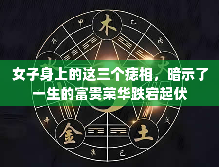 女子身上的这三个痣相，暗示了一生的富贵荣华跌宕起伏