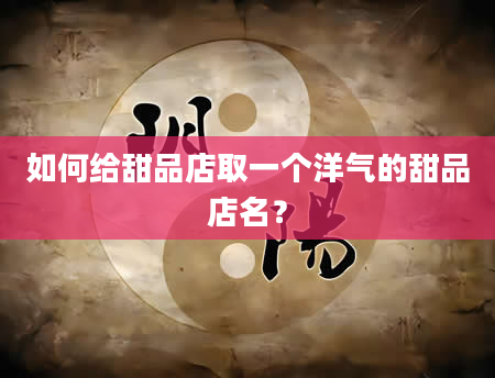 如何给甜品店取一个洋气的甜品店名？