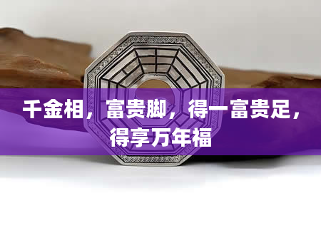 千金相，富贵脚，得一富贵足，得享万年福