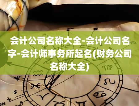 会计公司名称大全-会计公司名字-会计师事务所起名(财务公司名称大全)